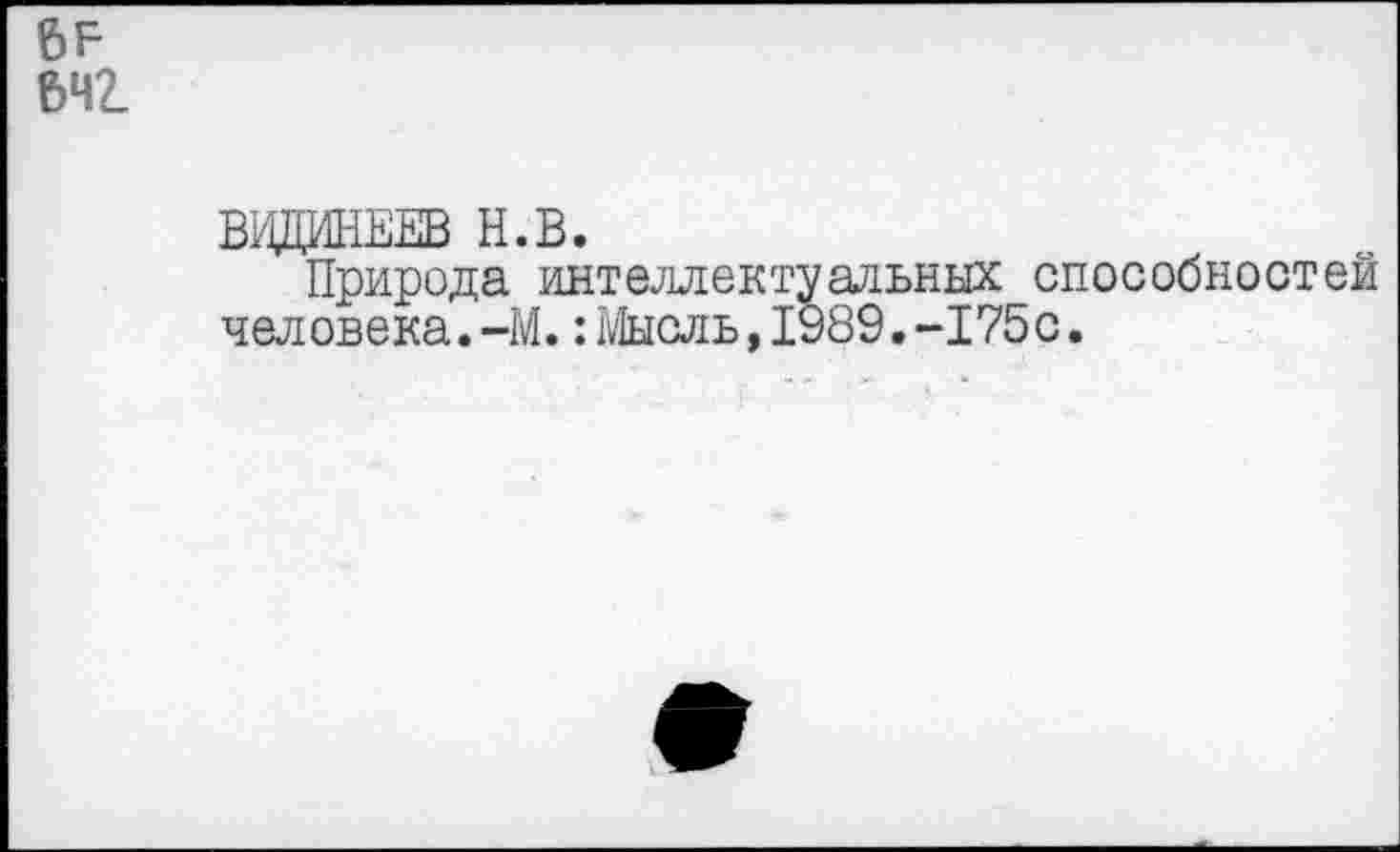 ﻿6Р
ЬЧ2_
ВадИНЕЕВ н.в.
Природа интеллектуальных способностей человека.-М.: Мысль,1989.-175с.